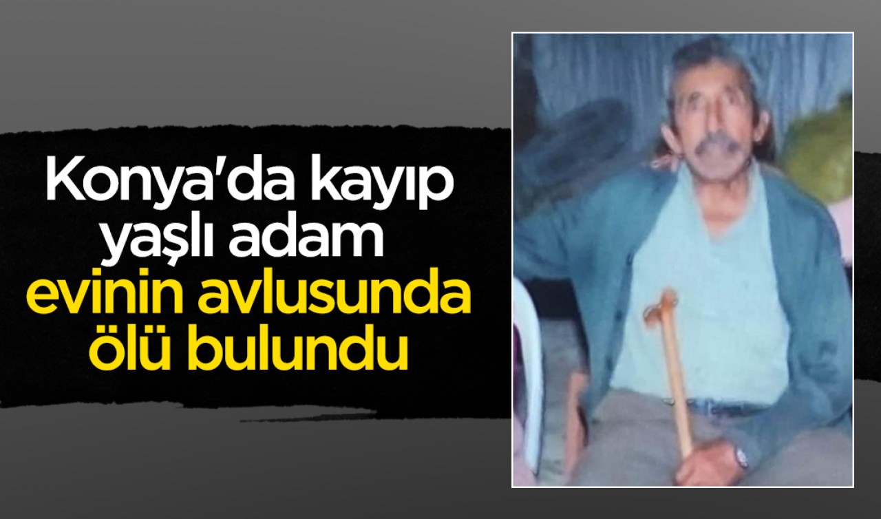 Konya'da kayıp yaşlı adam evinin avlusunda ölü bulundu