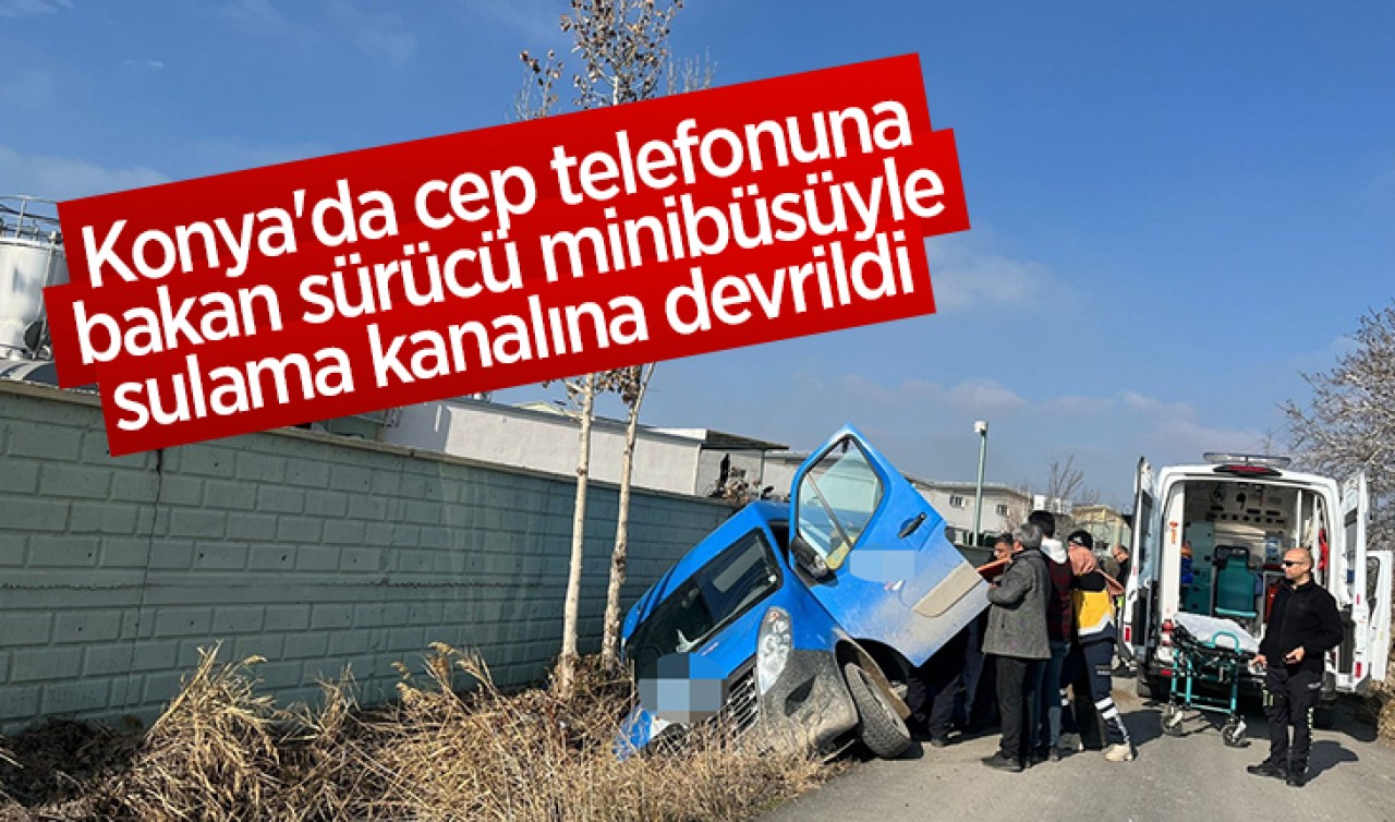 Konya'da cep telefonuna bakarken sulama kanalına devrilen minibüsün sürücüsü yaralandı 