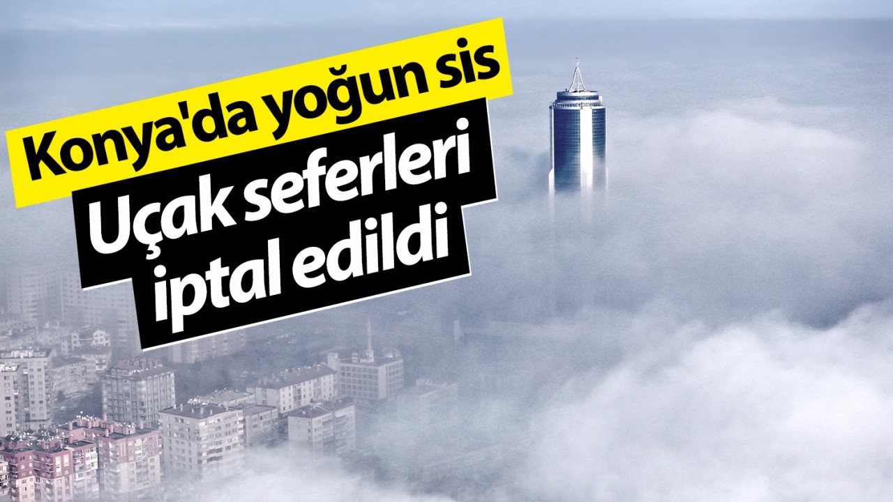 Konya’da yoğun sis: Uçak seferleri iptal edildi