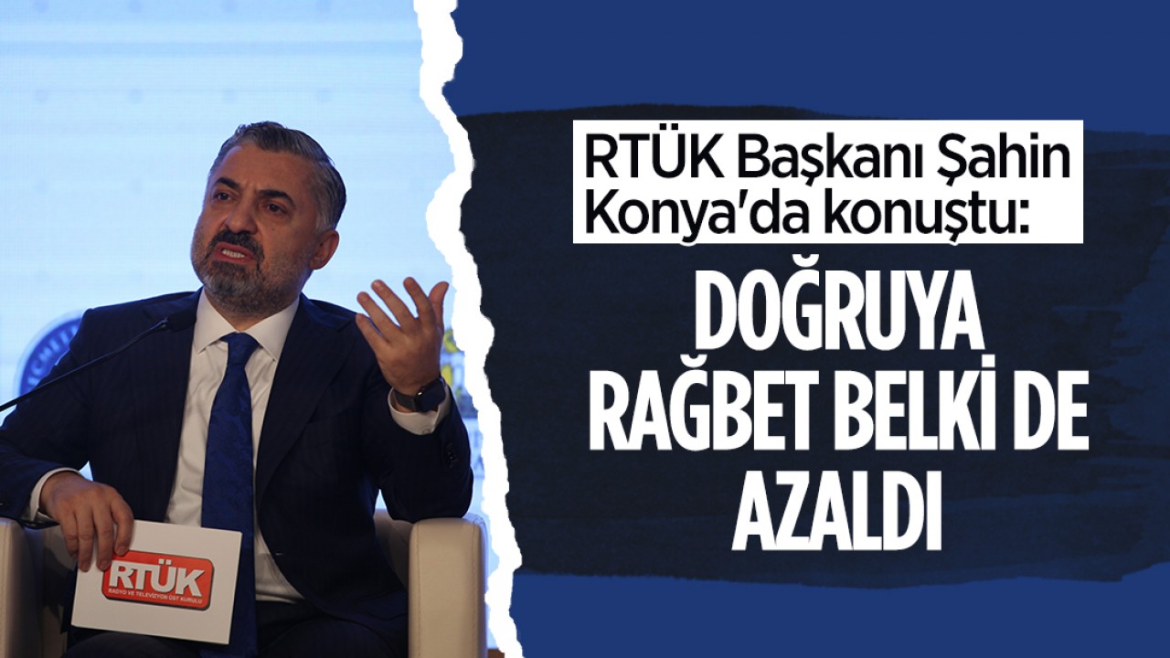 RTÜK Başkanı Ebubekir Şahin Konya’da konuştu: Doğruya rağbet belki de azaldı