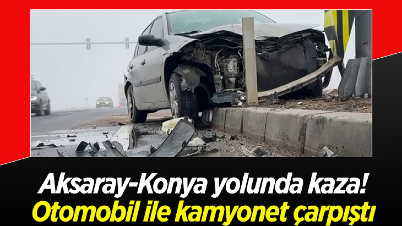 Aksaray-Konya yolunda kaza! Otomobil ile kamyonet çarpıştı: 2 yaralı