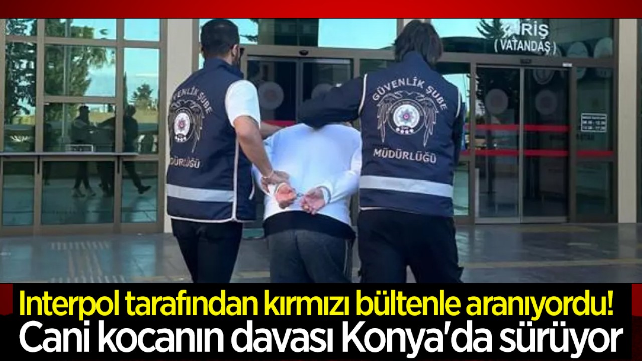 Interpol tarafından kırmızı bültenle aranıyordu! Cani kocanın davası Konya'da sürüyor