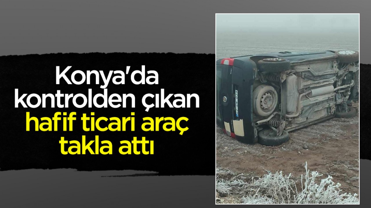 Konya’da kontrolden çıkan hafif ticari araç takla attı