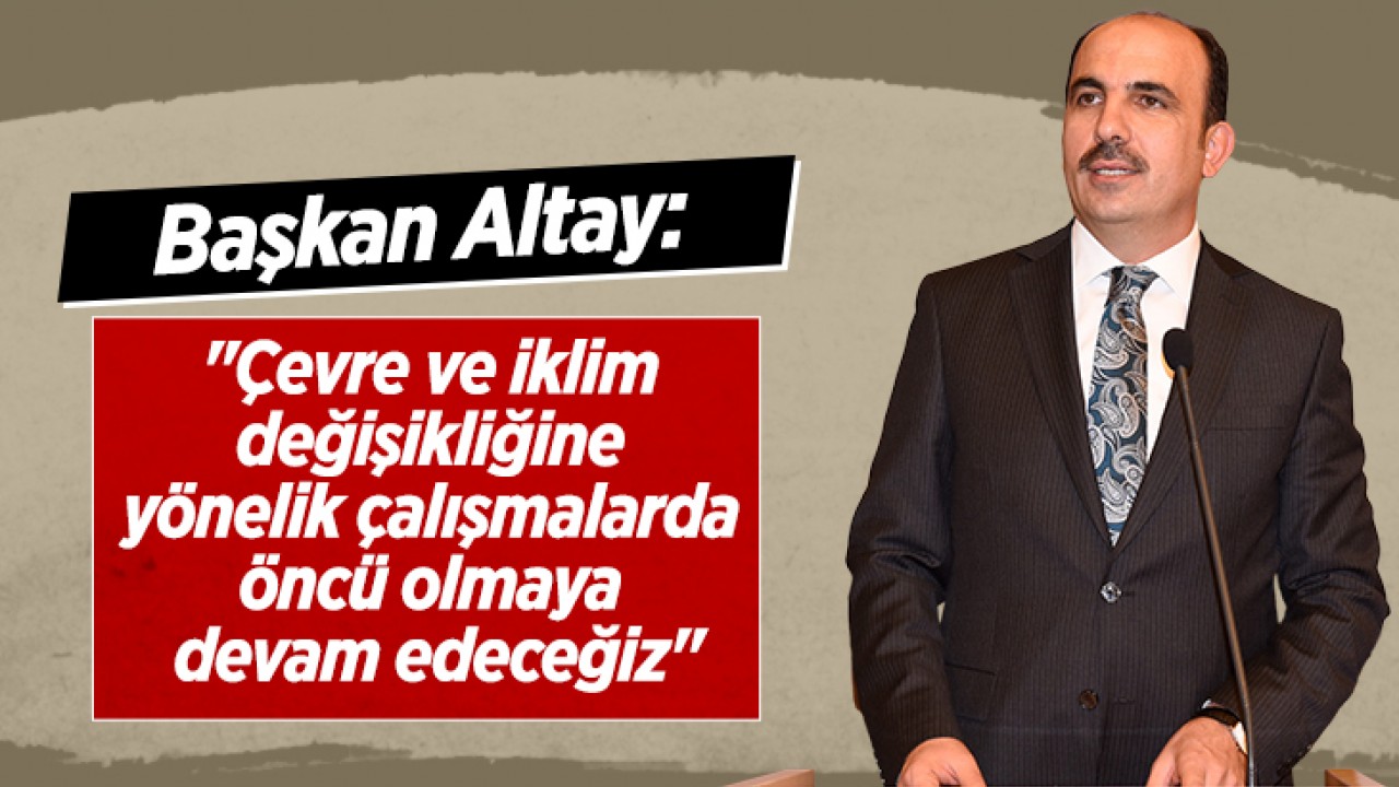 Başkan Altay: “Çevre ve İklim değişikliğine yönelik çalışmalarda öncü olmaya devam edeceğiz“