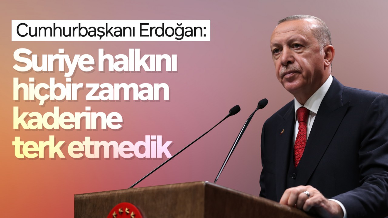 Cumhurbaşkanı Erdoğan: Suriye halkını hiçbir zaman kaderine terk etmedik