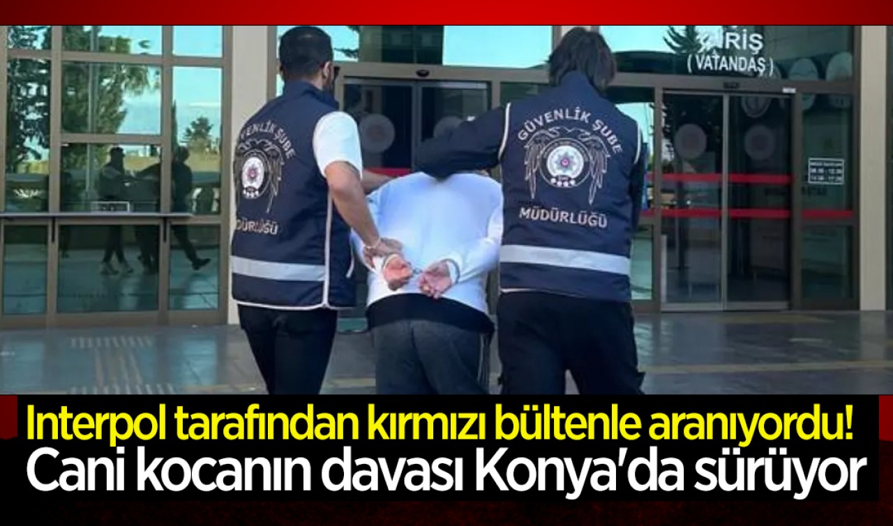 Interpol tarafından kırmızı bültenle aranıyordu! Cani kocanın davası Konya'da sürüyor