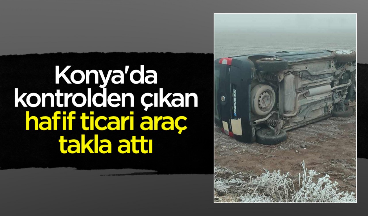 Konya'da kontrolden çıkan hafif ticari araç takla attı 