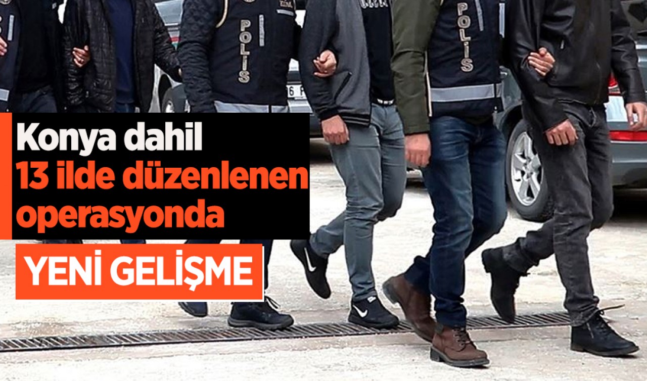 Konya dahil 13 ilde düzenlenen operasyonda yeni gelişme