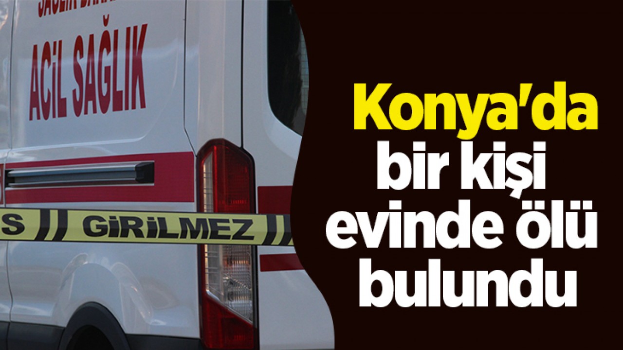 Konya'da bir kişi evinde ölü bulundu