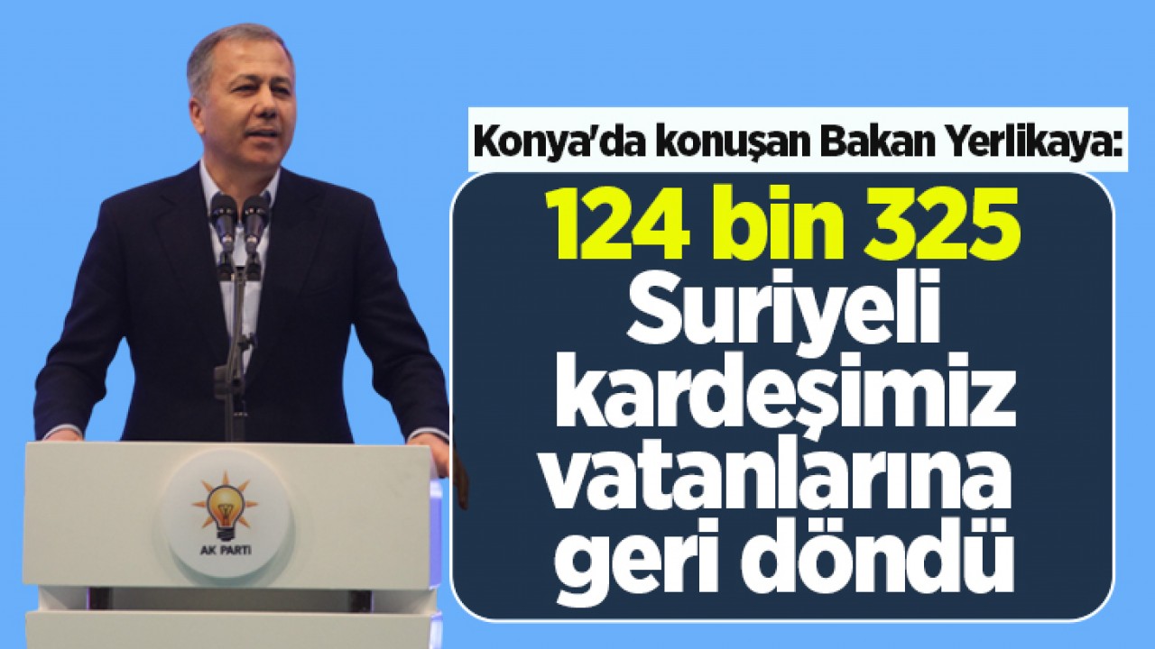 Konya'da konuşan Bakan Yerlikaya: 124 bin 325 Suriyeli kardeşimiz vatanlarına geri döndü