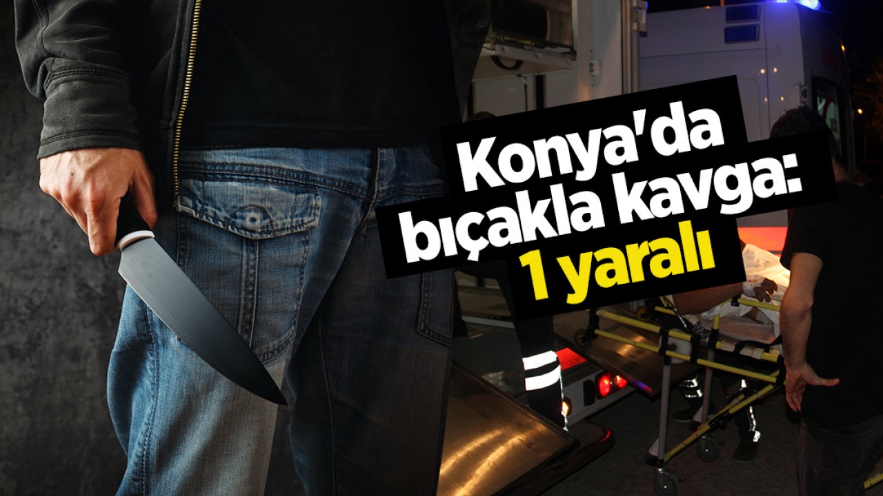 Konya’da bıçakla kavga: 1 yaralı