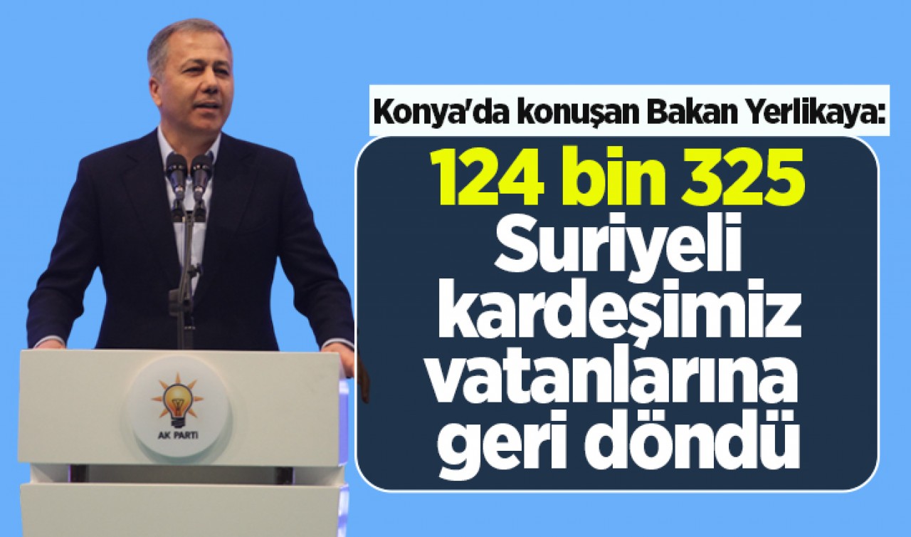 Konya'da konuşan Bakan Yerlikaya: 124 bin 325 Suriyeli kardeşimiz vatanlarına geri döndü