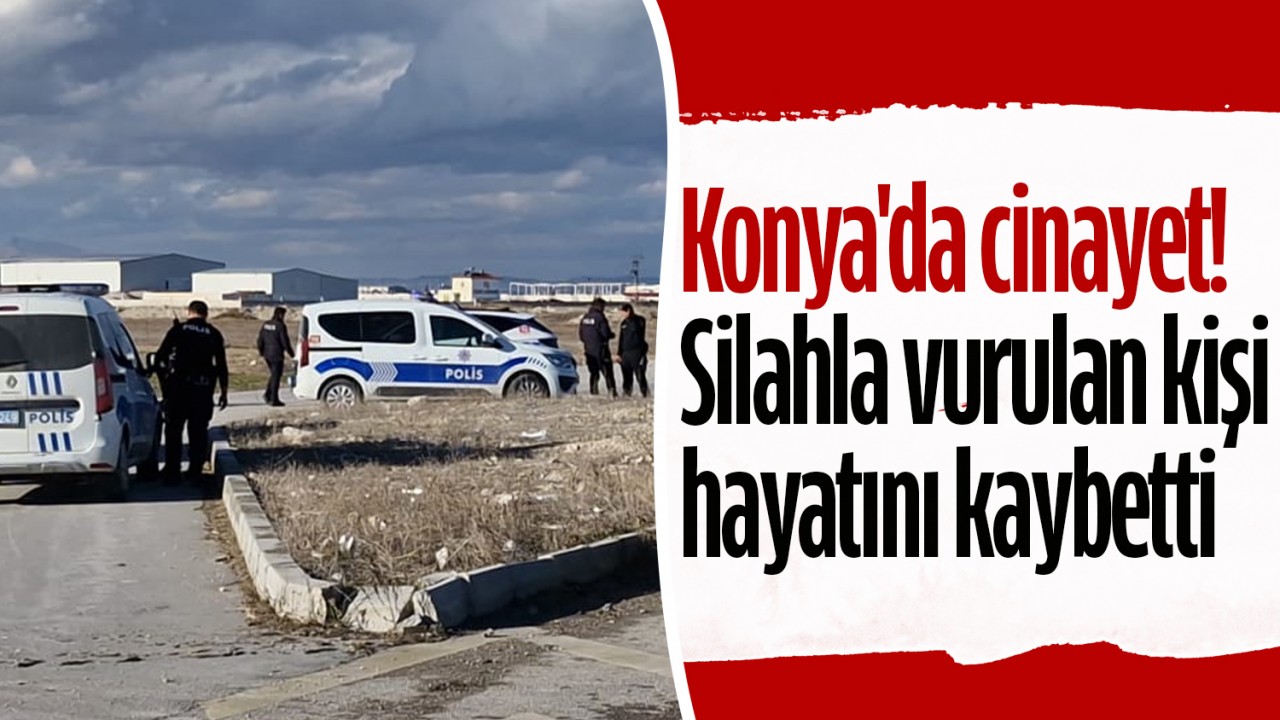 Konya’da cinayet! Silahla vurulan kişi hayatını kaybetti