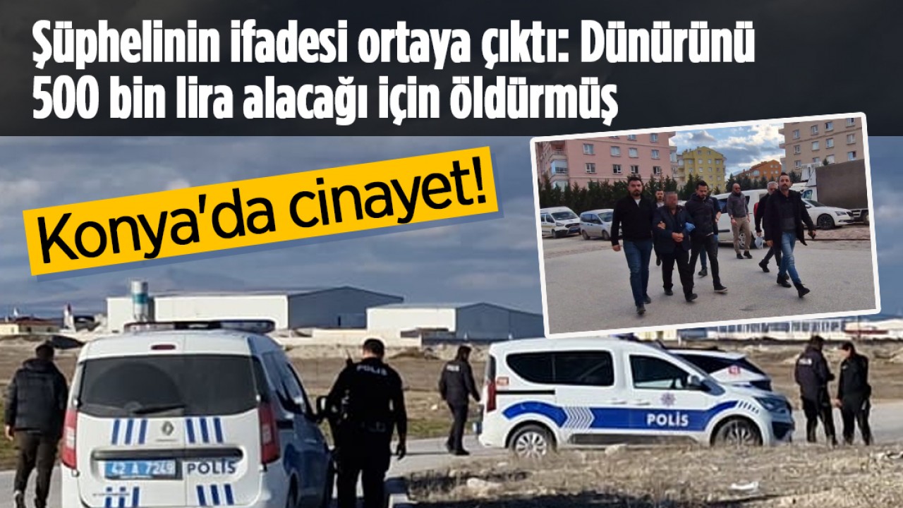 Konya'da cinayet! Şüphelinin ifadesi ortaya çıktı: Dünürünü 500 bin lira alacağı için öldürmüş