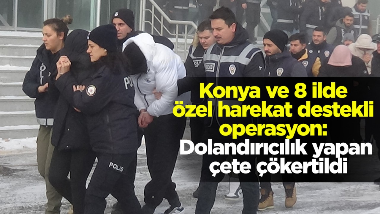 Konya ve 8 ilde özel harekat destekli operasyon: Dolandırıcılık yapan çete çökertildi