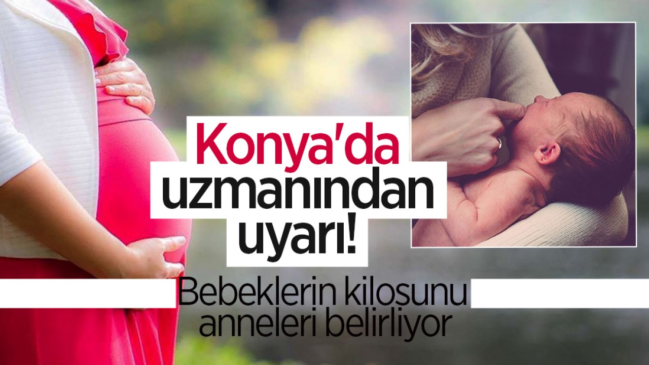 Konya'da uzmanından uyarı! Bebeklerin kilosunu anneleri belirliyor