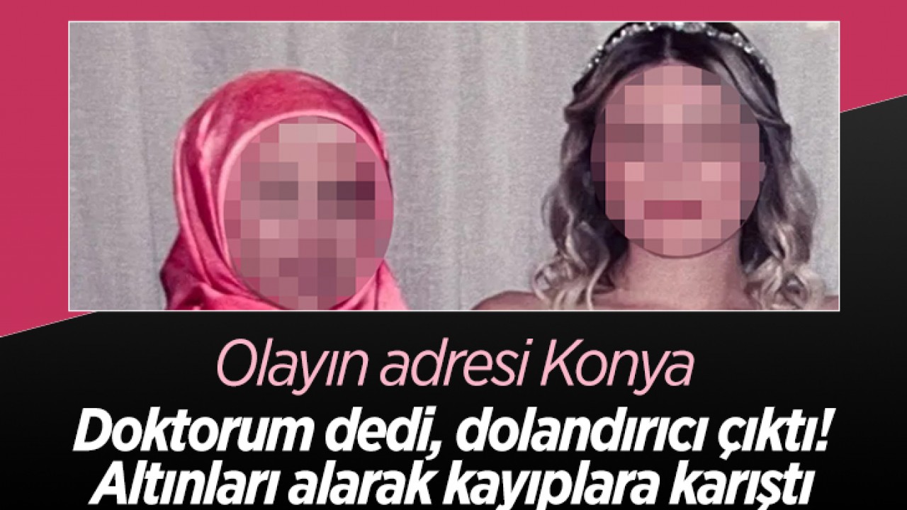 Olayın adresi Konya! Doktorum dedi, dolandırıcı çıktı: Altınları alarak kayıplara karıştı