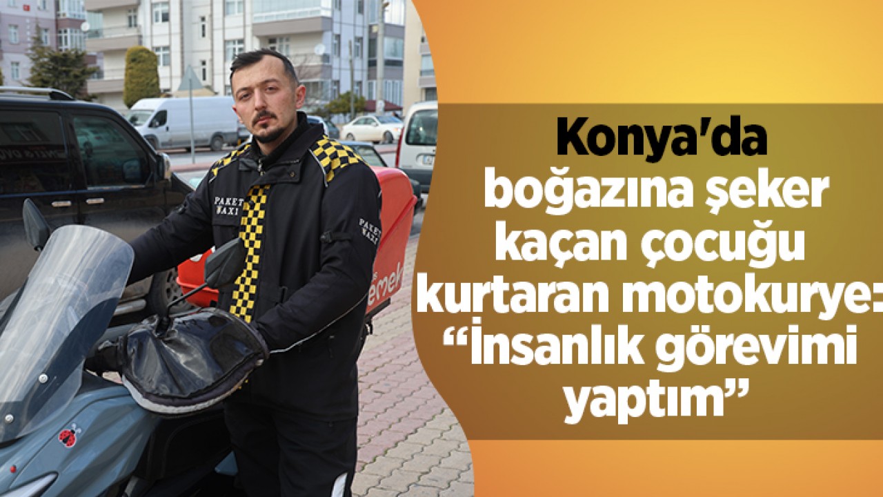 Konya'da boğazına şeker kaçan çocuğu kurtaran motokurye: “İnsanlık görevimi yaptım”