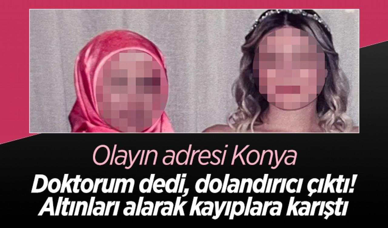 Olayın adresi Konya! Doktorum dedi, dolandırıcı çıktı: Altınları alarak kayıplara karıştı