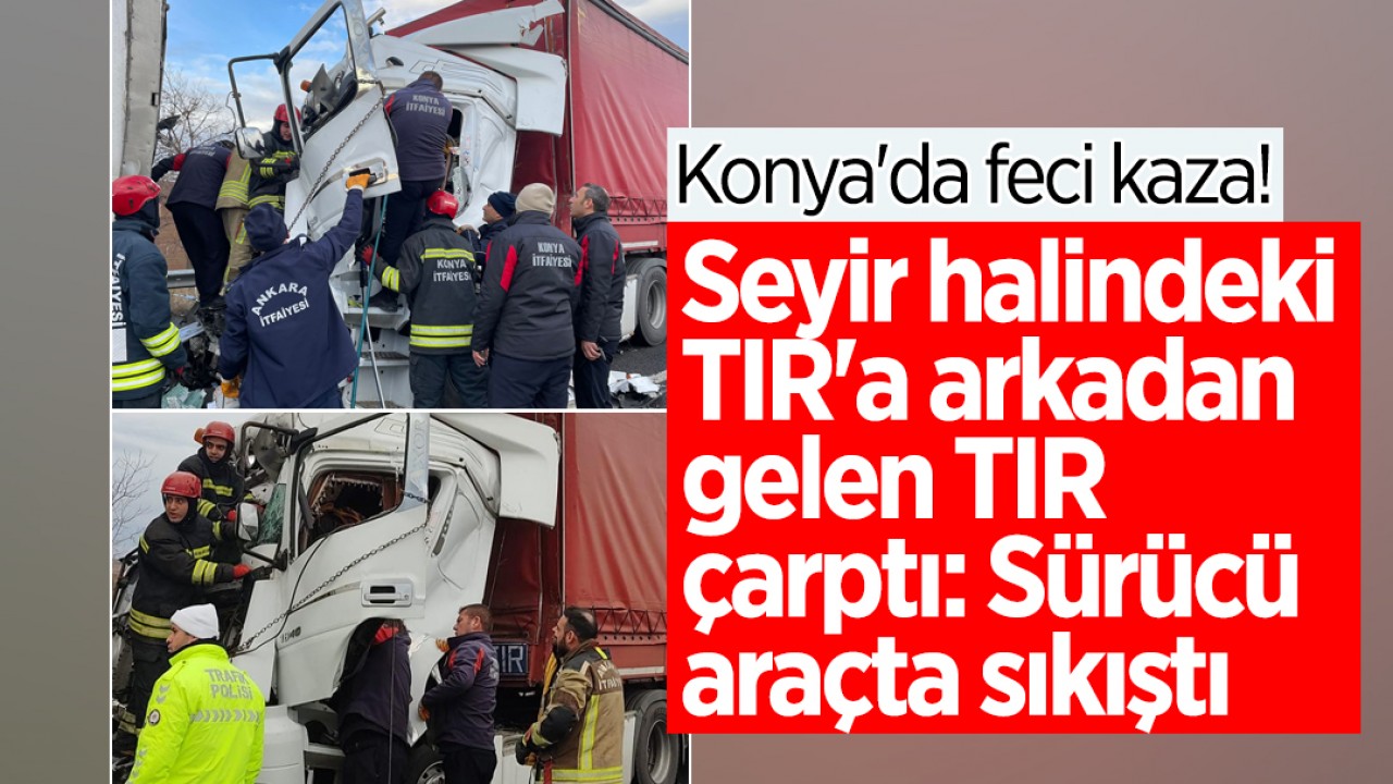 Konya'da feci kaza! Seyir halindeki TIR'a arkadan gelen TIR çarptı: Sürücü araçta sıkıştı