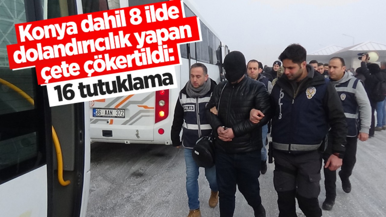 Konya dahil 8 ilde dolandırıcılık yapan çete çökertildi: 16 tutuklama