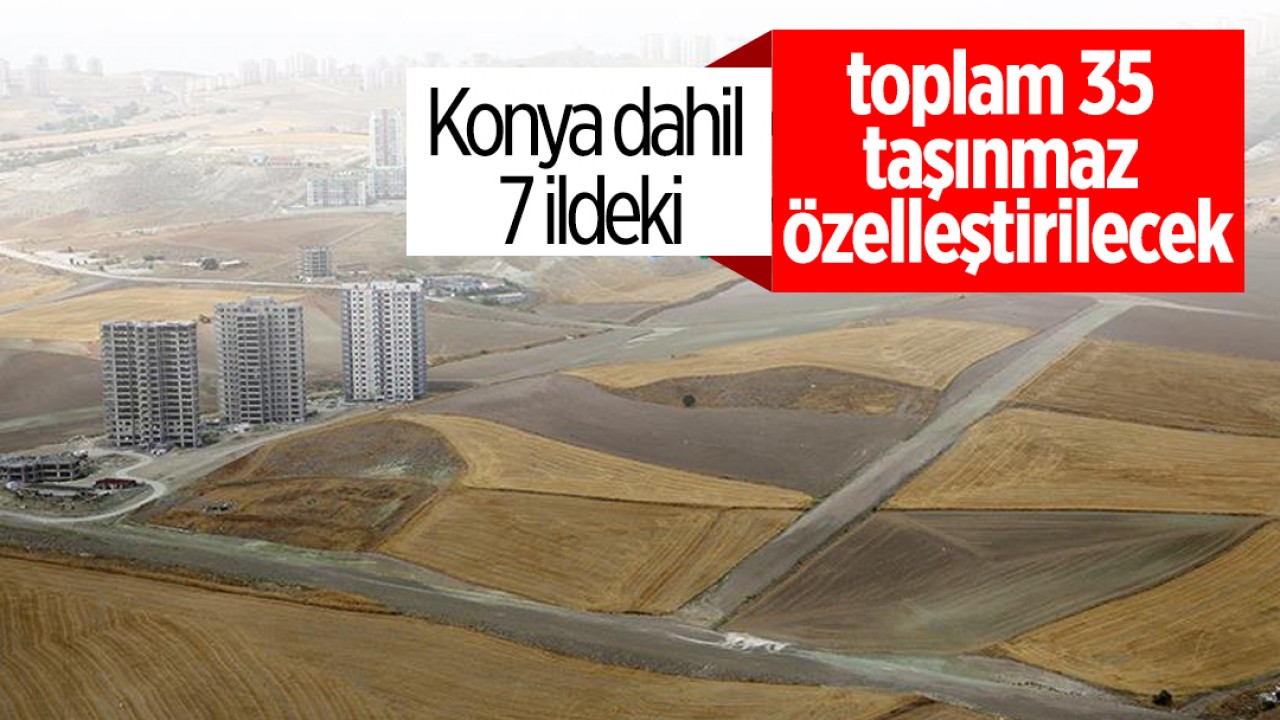 Konya dahil 7 ildeki toplam 35 taşınmaz özelleştirilecek