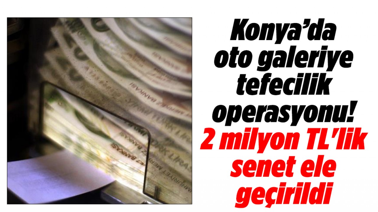 Konya’da oto galeriye tefecilik operasyonu! 2 milyon TL’lik senet ele geçirildi