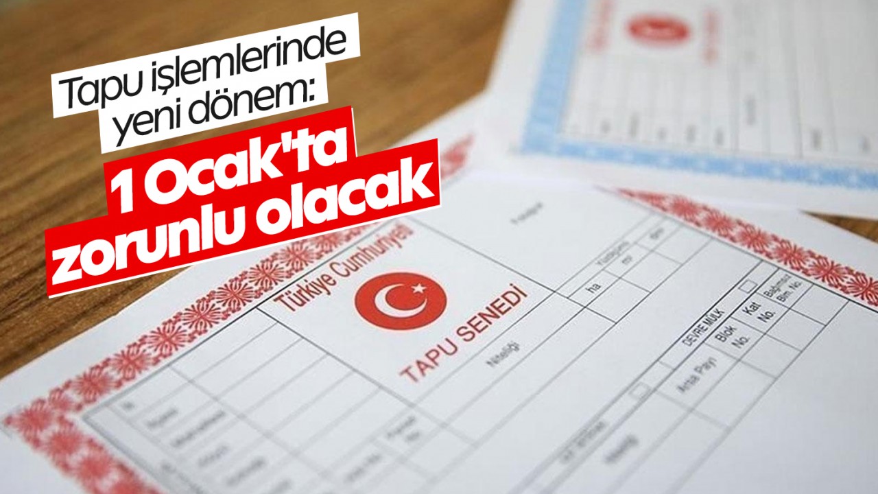 Tapu işlemlerinde yeni dönem: 1 Ocak’ta zorunlu olacak