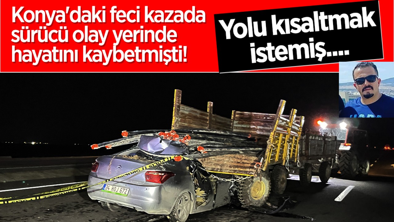 Konya’daki feci kazada sürücü olay yerinde hayatını kaybetmişti! Yolu kısaltmak istemiş