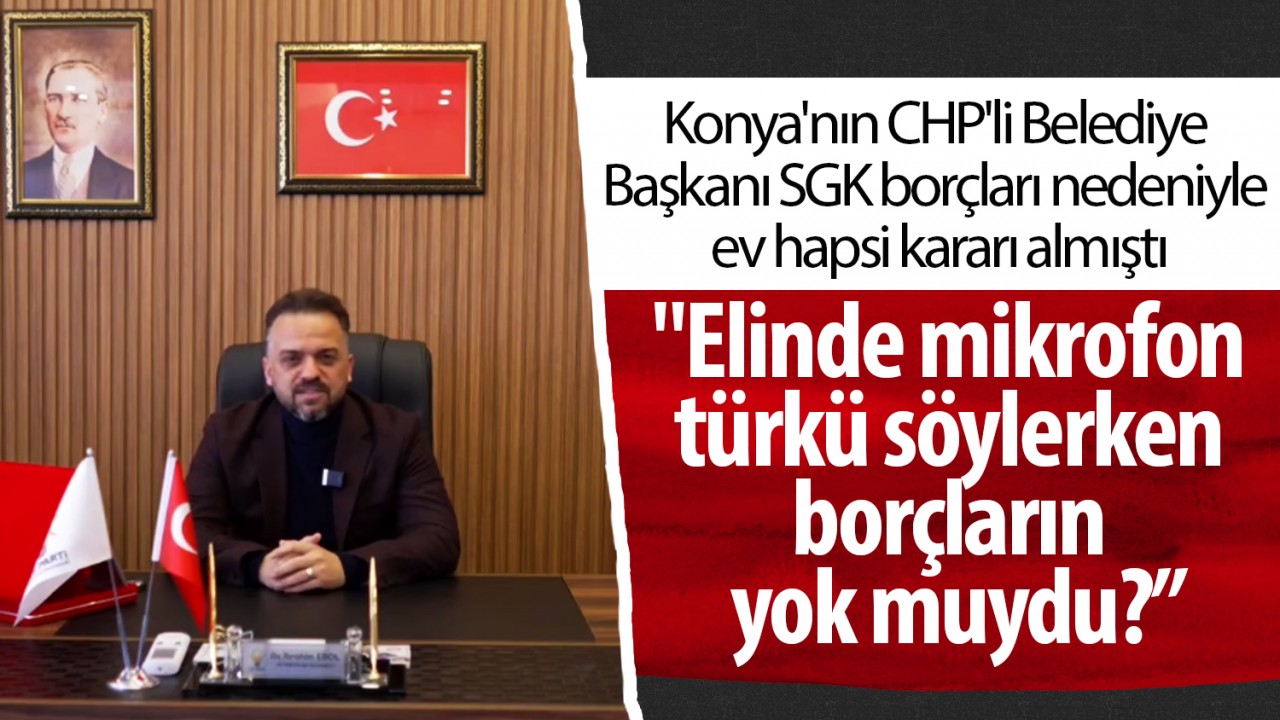 Konya'nın CHP'li Belediye Başkanı SGK borçları nedeniyle ev hapsi kararı almıştı 