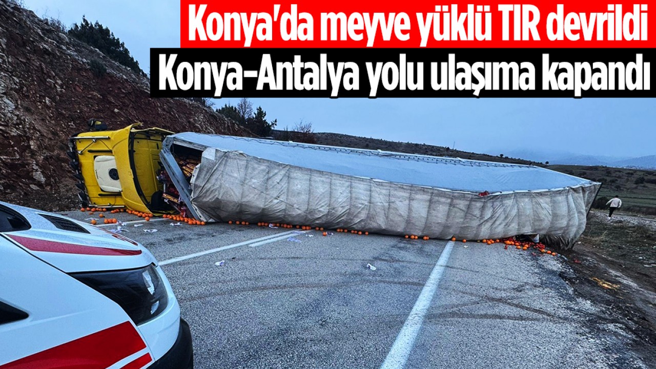 Konya’da meyve yüklü TIR devrildi: Konya-Antalya yolu ulaşıma kapandı