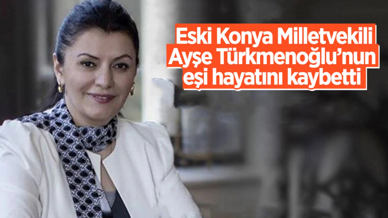 Eski Konya Milletvekili Ayşe Türkmenoğlu’nun eşi hayatını kaybetti