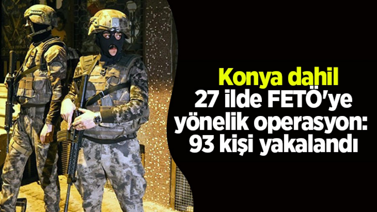 Konya dahil 27 ilde FETÖ’ye yönelik operasyon: 93 kişi yakalandı