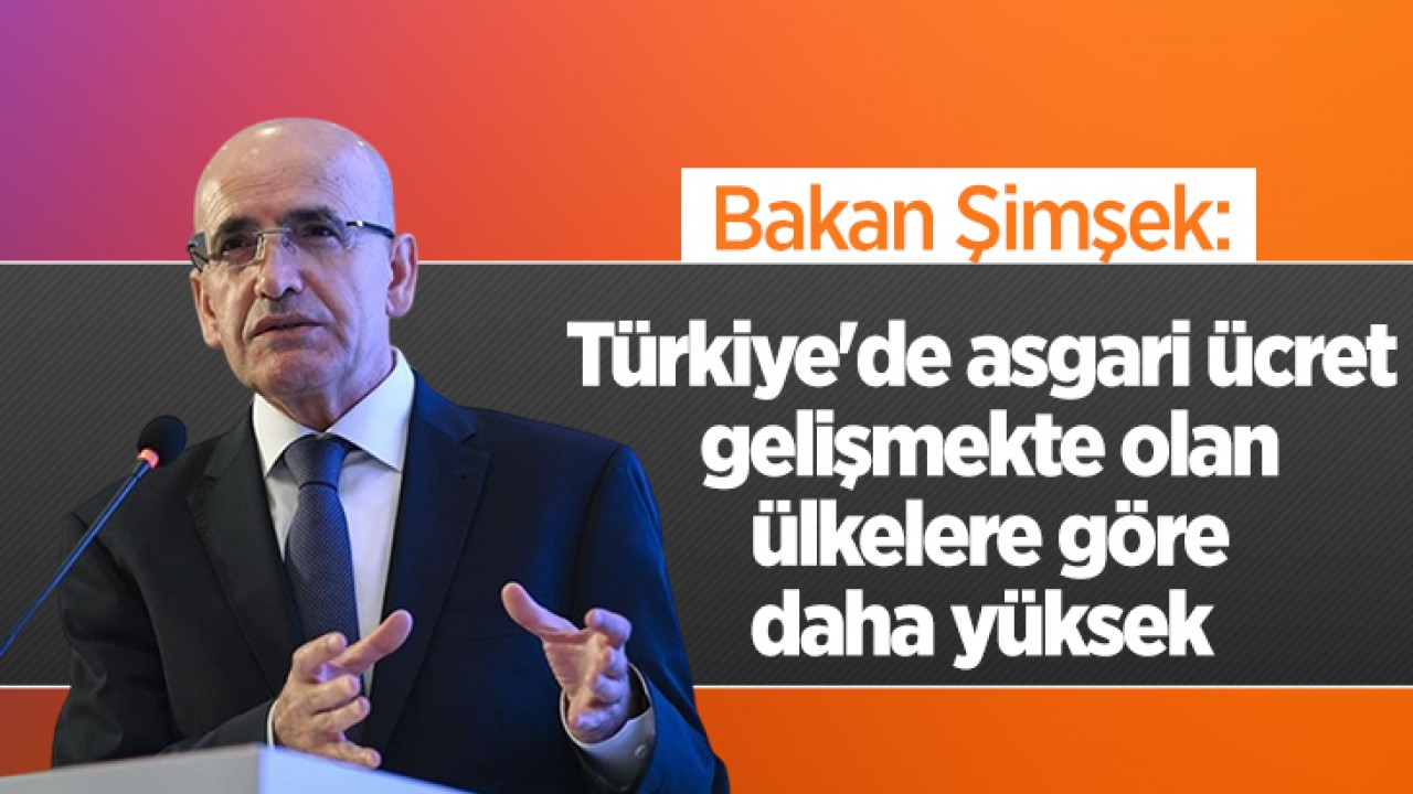 Bakan Şimşek: Türkiye’de asgari ücret gelişmekte olan ülkelere göre daha yüksek