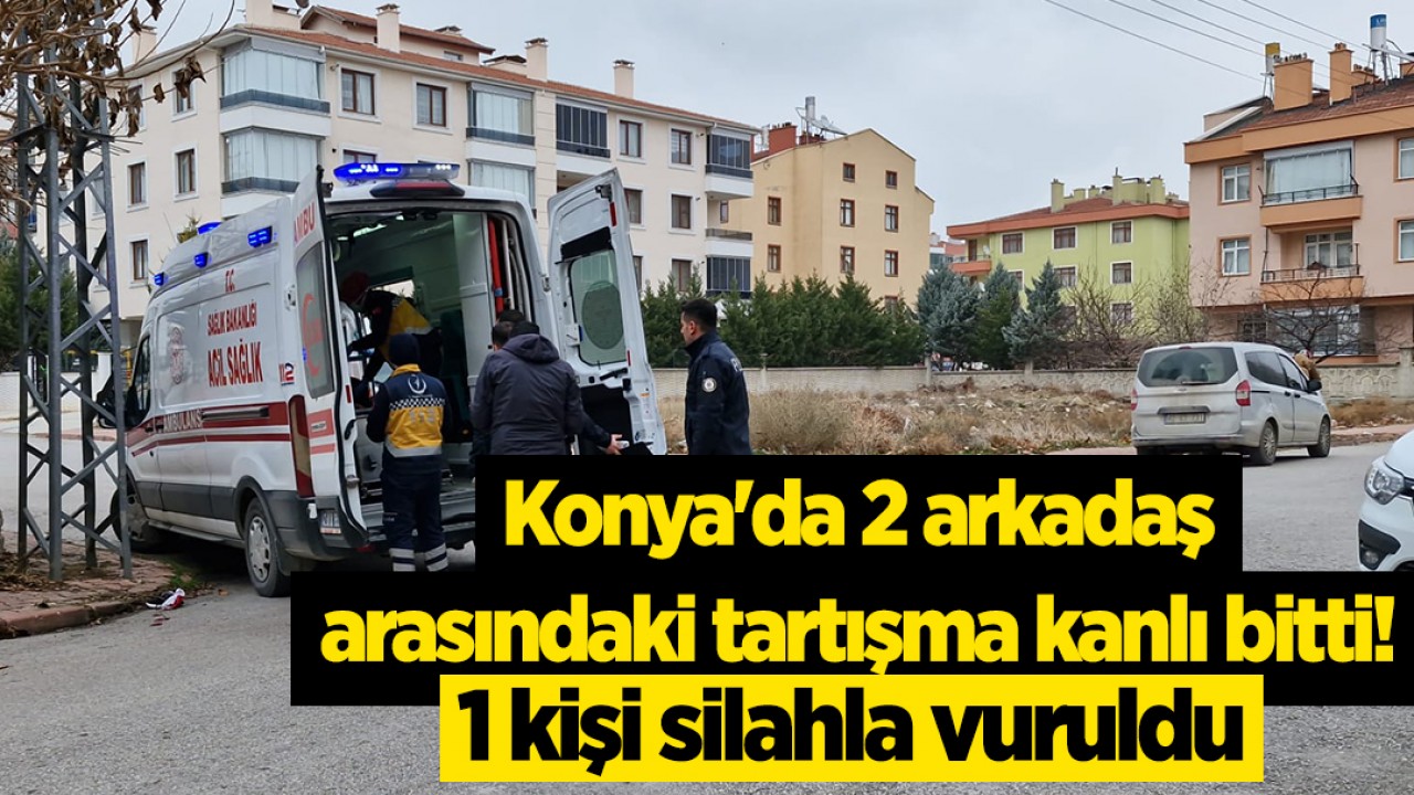 Konya’da 2 arkadaş arasındaki tartışma kanlı bitti! 1 kişi silahla vuruldu