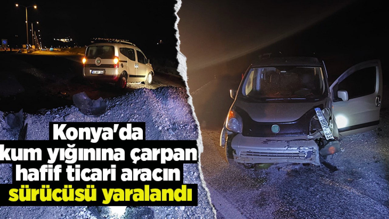 Konya’da kum yığınına çarpan hafif ticari aracın sürücüsü yaralandı