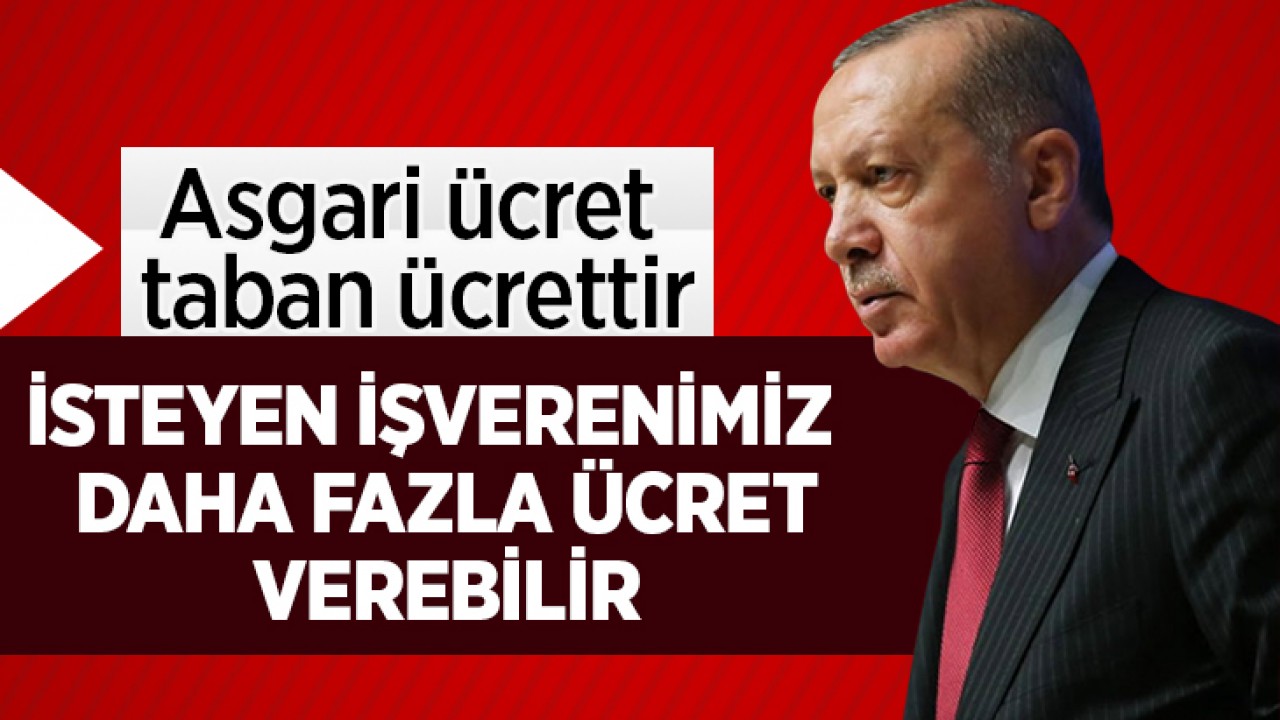 Cumhurbaşkanı Erdoğan: Asgari ücret taban ücrettir, isteyen işverenimiz daha fazla ücret verebilir