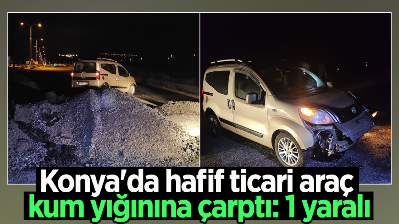 Konya'da hafif ticari araç kum yığınına çarptı: 1 yaralı