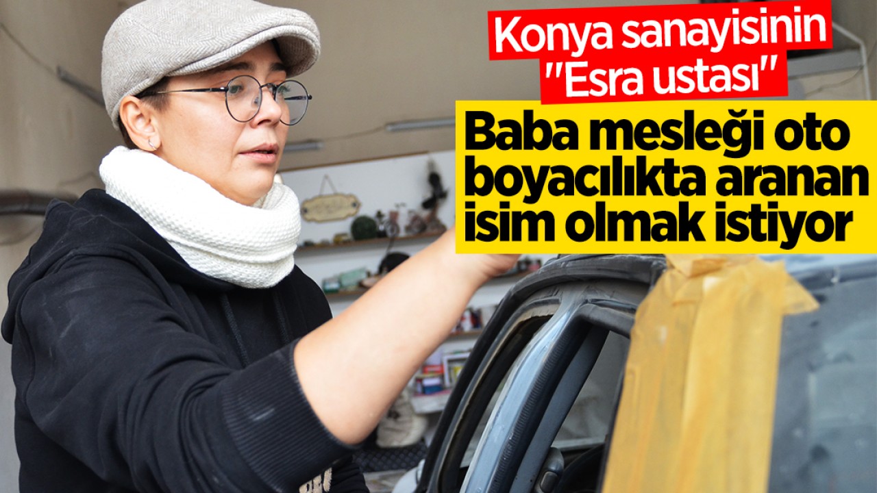 Konya sanayisinin “Esra ustası“ baba mesleği oto boyacılıkta aranan isim olmak istiyor