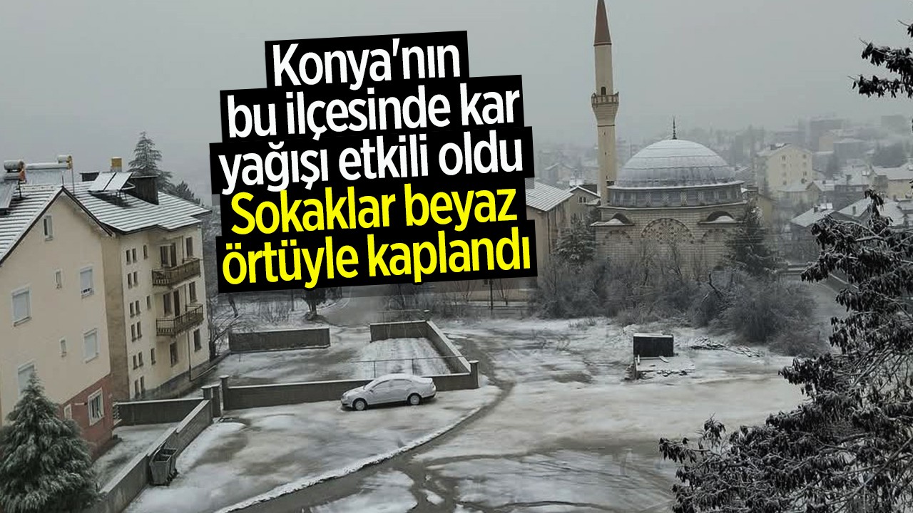 Konya’nın bu ilçesinde kar yağışı etkili oldu: Sokaklar beyaz örtüyle kaplandı