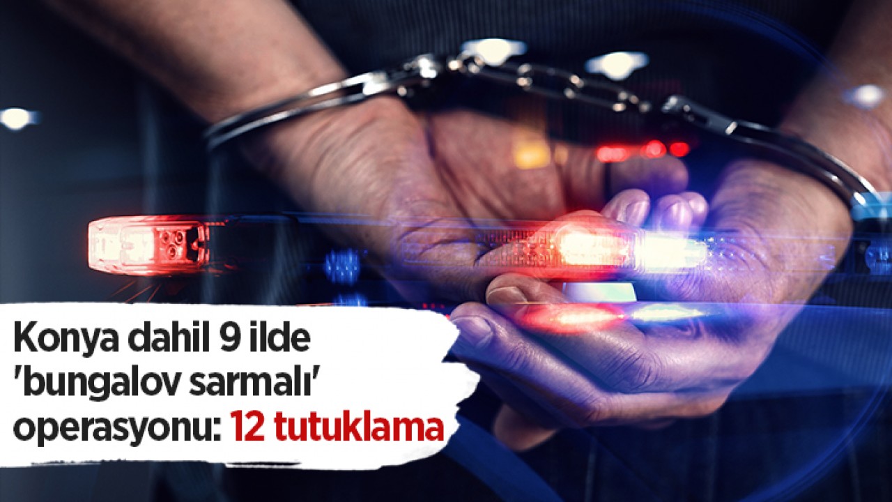 Konya dahil 9 ilde ’bungalov sarmalı’ operasyonu: 12 tutuklama