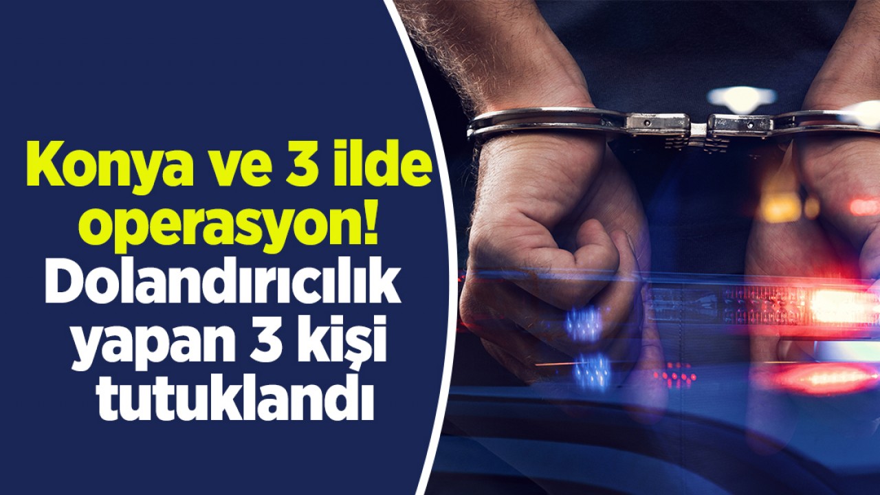 Konya ve 3 ilde operasyon! Dolandırıcılık yapan 3 kişi tutuklandı