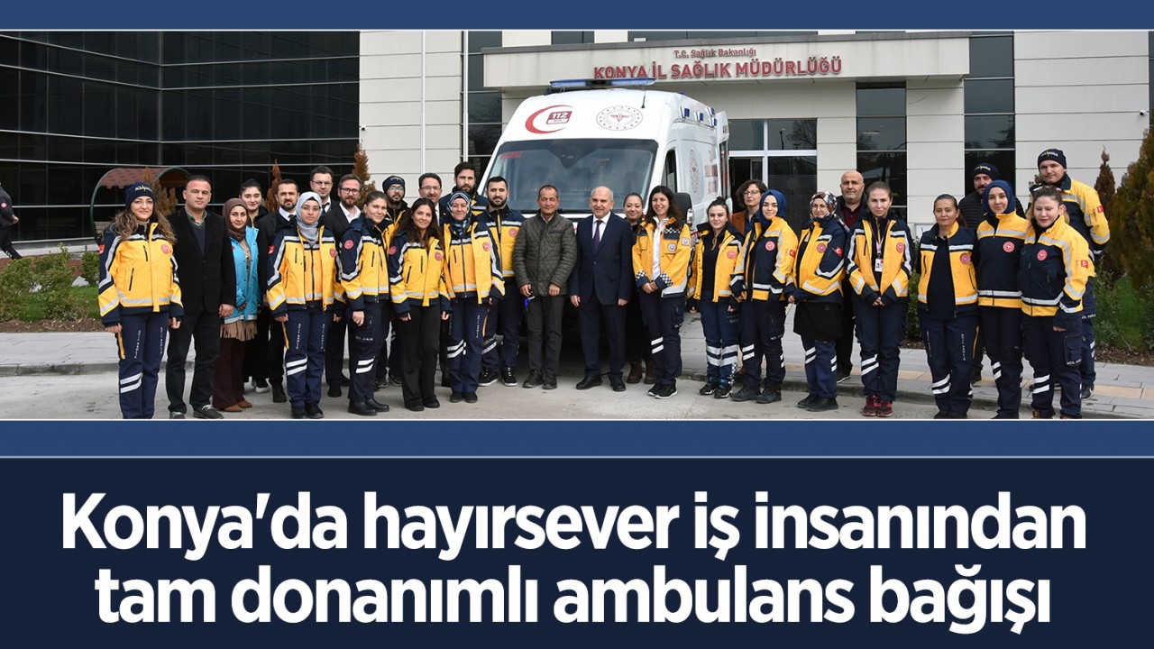 Konya’da hayırsever iş insanından tam donanımlı ambulans bağışı