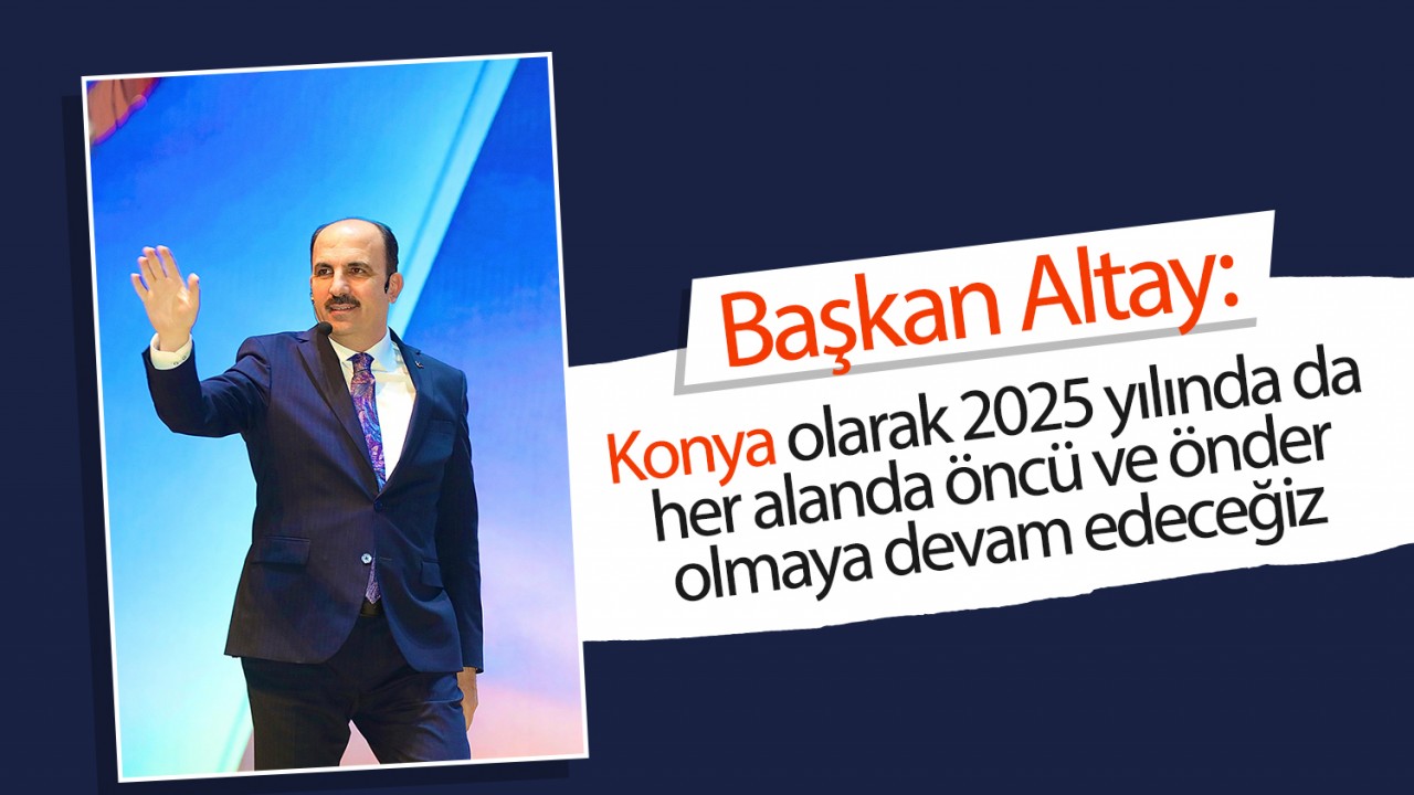 Başkan Altay:Konya olarak 2025 yılında da her alanda öncü ve önder olmaya devam edeceğiz