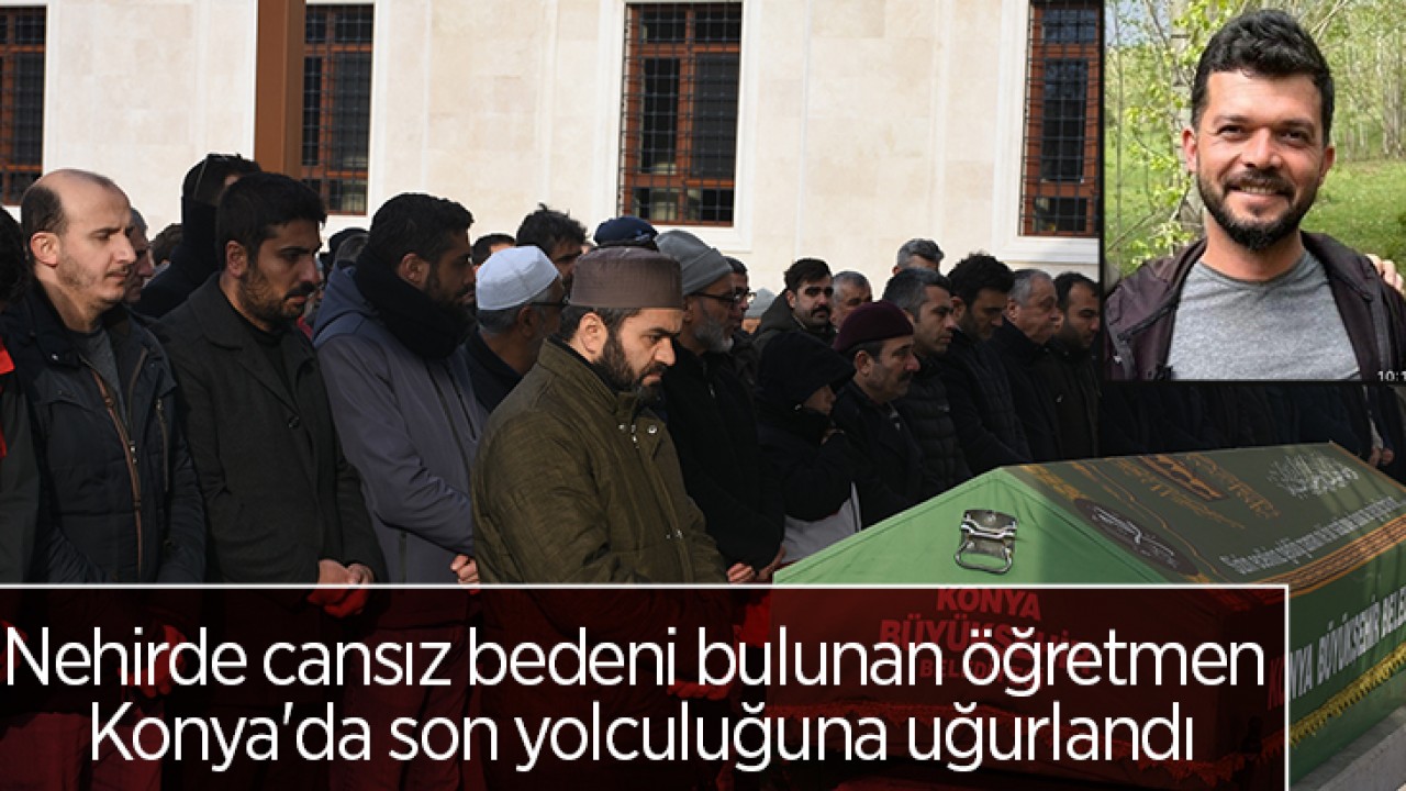 Nehirde cansız bedeni bulunan öğretmen Konya’da son yolculuğuna uğurlandı