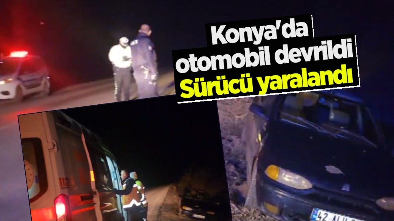 Konya'da devrilen otomobilin sürücüsü yaralandı