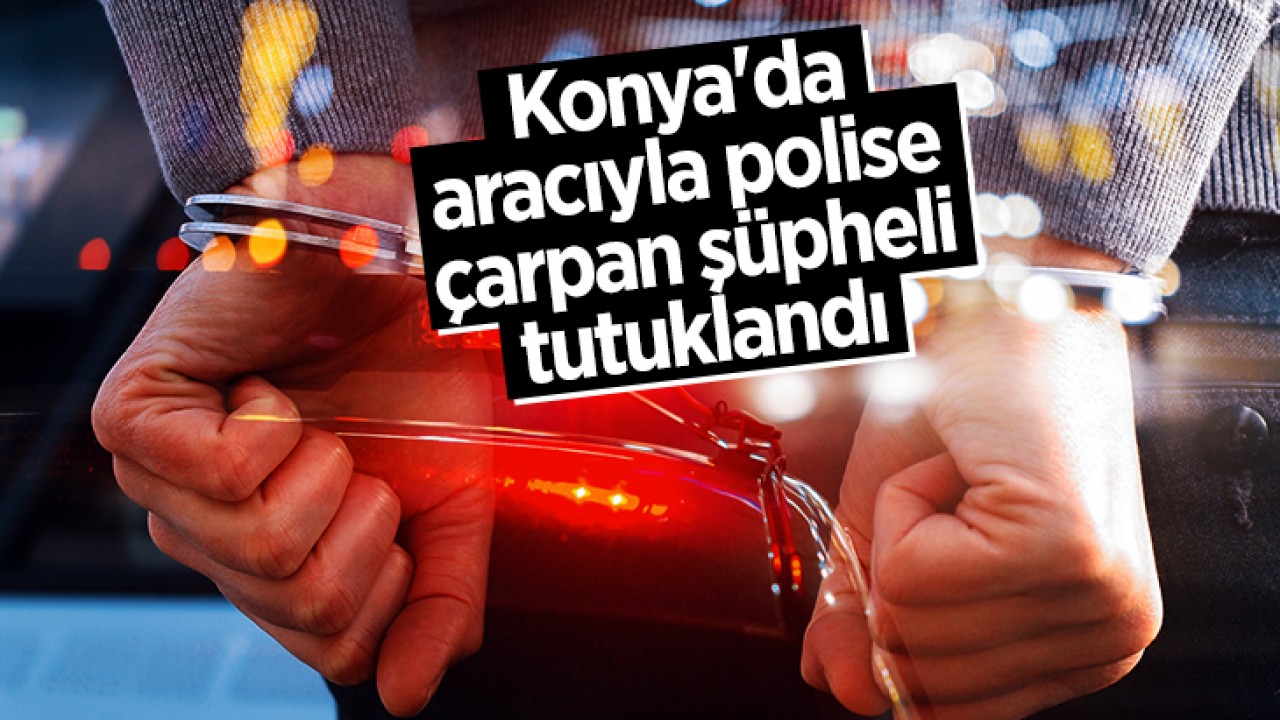 Konya’da aracıyla polise çarpan şüpheli tutuklandı