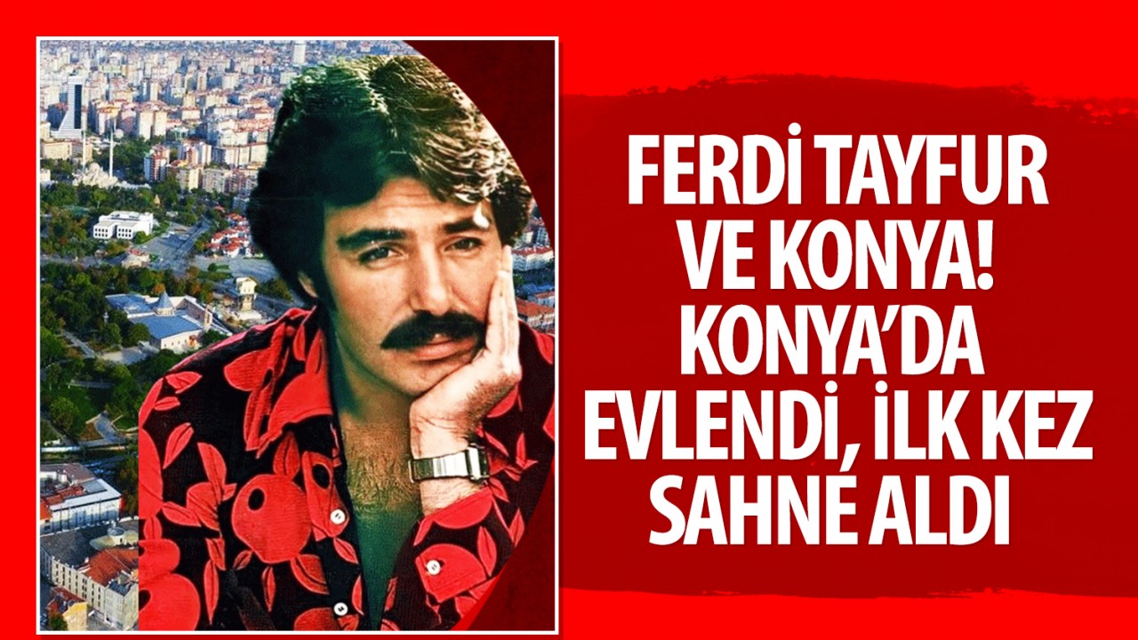 Ferdi Tayfur ve Konya! Konya’da evlendi ilk kez sahne aldı