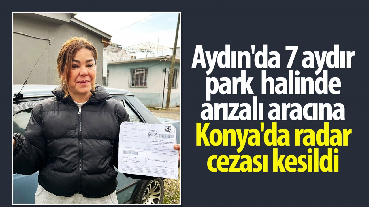 Aydın’da 7 aydır park halinde arızalı aracına Konya’da radar cezası kesildi