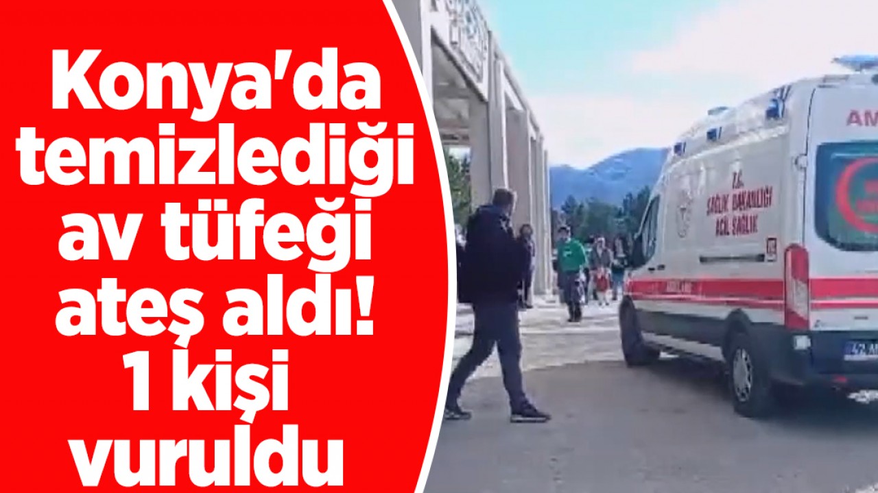 Konya’da temizlediği av tüfeği ateş aldı: 1 kişi vuruldu